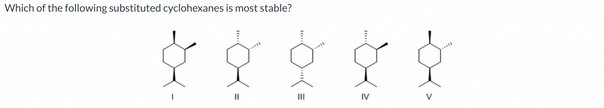 Which of the following substituted cyclohexanes is most stable?
||
***D
III
IV