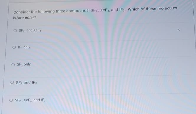 Consider the following three compounds: SF2, XeF4, and IF3. Which of these molecules
is/are polar?
O SF₂ and XeF4₁
O IF3 only
O SF₂ only
O SF2 and IF3
O SF2, XeF4, and IF3