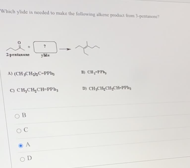 Which ylide is needed to make the following alkene product from 3-pentanone?
2-pentanone ylide
A) (CH3CH₂2C-PPln
OB
?
C) CH₂CH₂CH=PPh3
C
A
J
OD
B) CH₂-PPh,
D) CH₂CH₂CH₂CH-PPhy