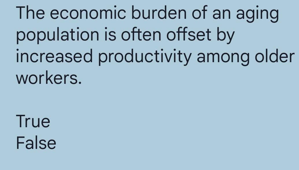 The economic burden of an aging
population is often offset by
increased productivity among older
workers.
True
False