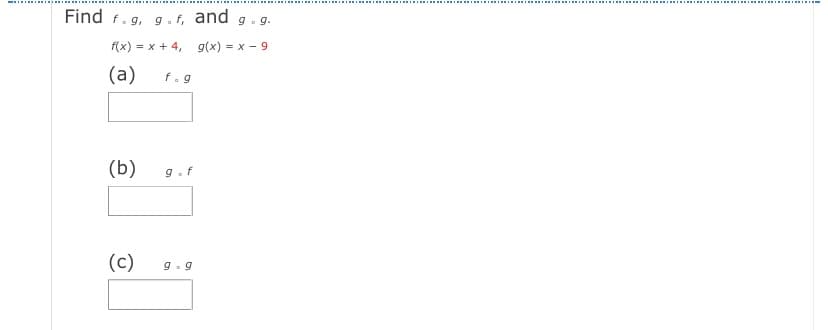 Find f.g, g . f, and g.g.
f(x) = x + 4, g(x) = x - 9
(a)
f.g
(b)
9.f
(c)
9. 9
