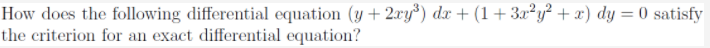 How does the following differential equation (y + 2xy³) dx + (1+3x²y² + x) dy = 0 satisfy
the criterion for an exact differential equation?
