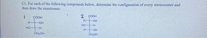 Cl. For each of the following compounds below, determine the configuration of every stereocenter and
then draw the enantiomer.
I
H-
HO
COOH
-OH
-H
CH₂OH
2
H-
HO
H
COOH
OH
-H
-OH
CH₂OH