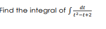 Find the integral of f
dt
t²-t+2