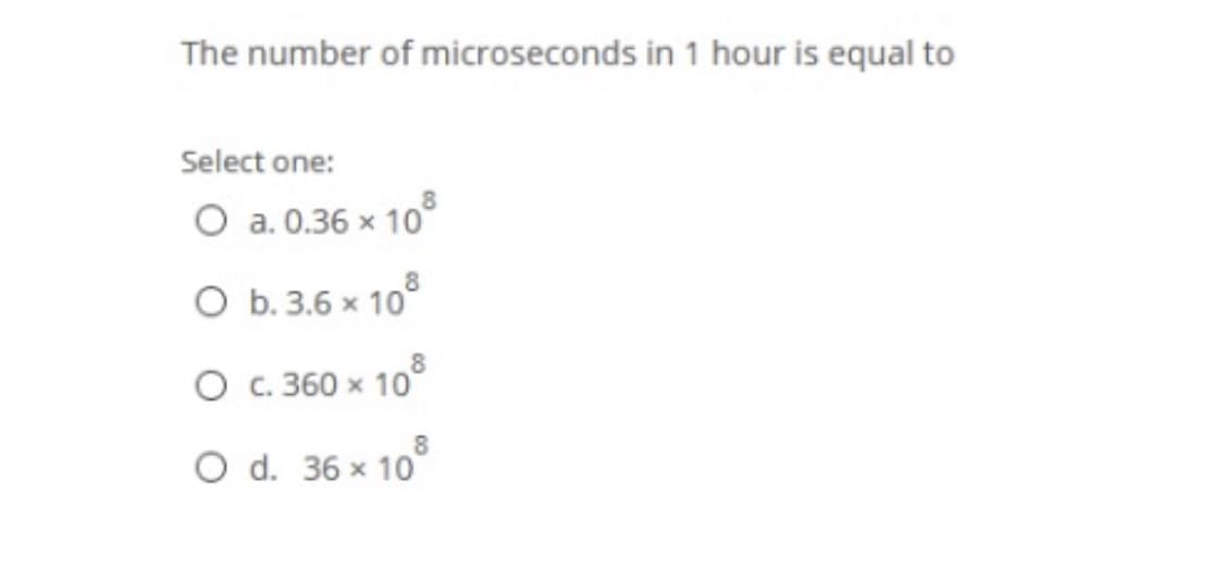 The number of microseconds in 1 hour is equal to
Select one:
O a. 0.36 x 10°
O b. 3.6 x 10°
O c. 360 x 10°
O d. 36 x 10
