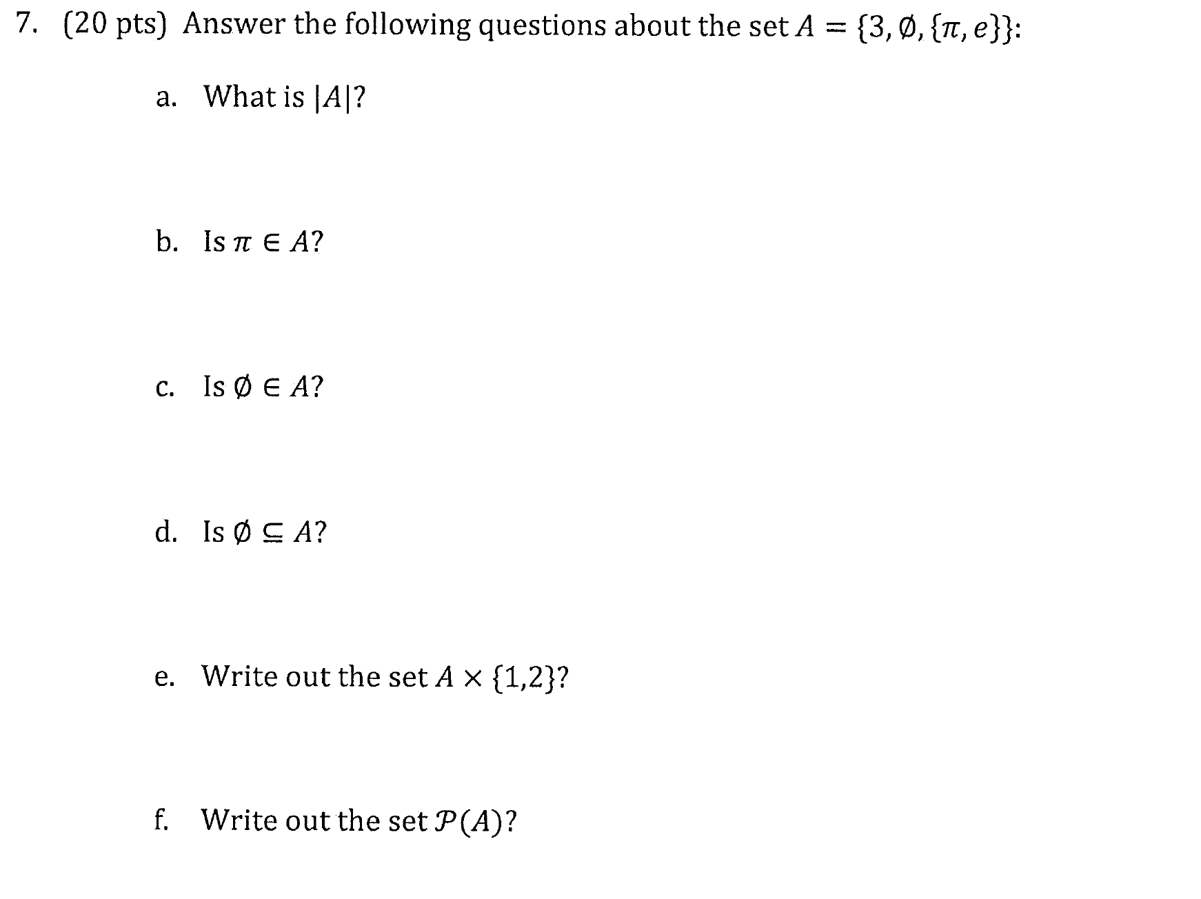 (20 pts) Answer the following questions about the set A = {3,Ø, {T, e}}:
a. What is JA|?
b. Is n E A?
с. Is @ E A?
d. Is Ø C A?
e. Write out the set A x {1,2}?
