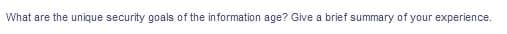 What are the unique security goals of the information age? Give a brief summary of your experience.
