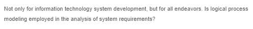 Not only for information technology system development, but for all endeavors. Is logical process
modeling employed in the analysis of system requirements?
