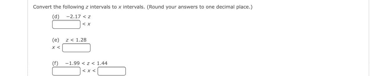 Convert the following z intervals to x intervals. (Round your answers to one decimal place.)
(d)
-2.17 < Z
<X
(e)
x <
(f)
Z < 1.28
-1.99 < Z < 1.44
< X <