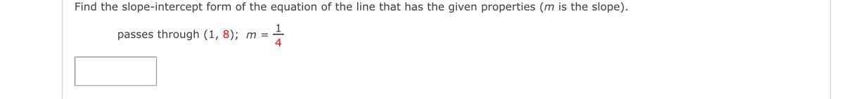 Find the slope-intercept form of the equation of the line that has the given properties (m is the slope).
passes through (1,8); m =
4