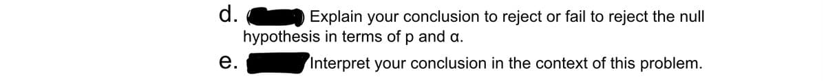 d.
e.
Explain your conclusion to reject or fail to reject the null
hypothesis in terms of p and a.
Interpret your conclusion in the context of this problem.