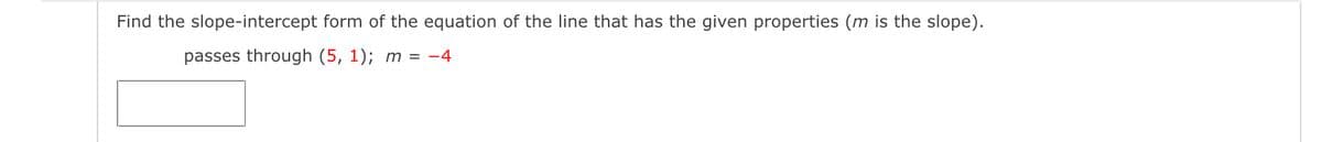 Find the slope-intercept form of the equation of the line that has the given properties (m is the slope).
passes through (5, 1); m = -4