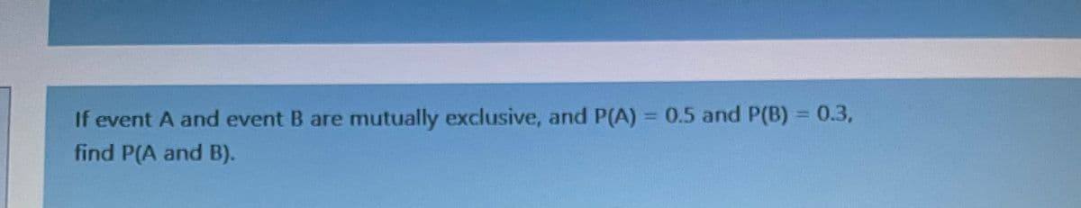 If event A and event B are mutually exclusive, and P(A) = 0.5 and P(B) = 0.3,
find P(A and B).