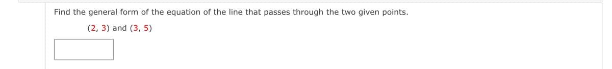 Find the general form of the equation of the line that passes through the two given points.
(2, 3) and (3, 5)