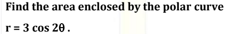 Find the area enclosed by the polar
r = 3 cos 20.
