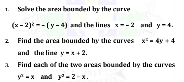 1.
Solve the area bounded by the curve
(x – 2)² = - ( y – 4) and the lines x = - 2 and y = 4.
2.
Find the area bounded by the curves x? = 4y + 4
and the line y = x + 2.
3.
Find each of the two areas bounded by the curves
у2 %3D х and у2 %3D 2- х.
