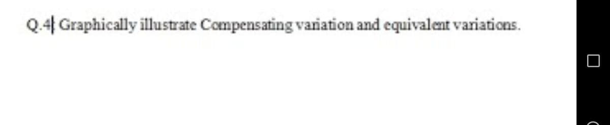 Q.4 Graphically illustrate Compensating variation and equivalent variations.
