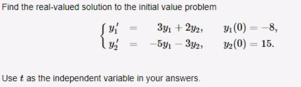 Find the real-valued solution to the initial value problem
3y1 + 2y2,
Jyí
Y₂
-5y₁ - 3y2,
Use t as the independent variable in your answers.
y₁ (0) = -8,
3₂ (0) = 15.