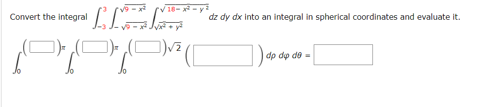 Convert the integral
IEG
√9 - x² √ 18-x² - y2
√x² + y²
dz dy dx into an integral in spherical coordinates and evaluate it.
dp dp de =