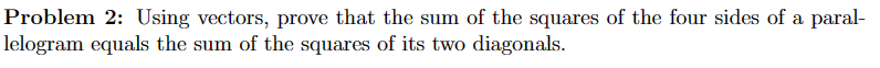 Problem 2: Using vectors, prove that the sum of the squares of the four sides of a paral-
lelogram equals the sum of the squares of its two diagonals.