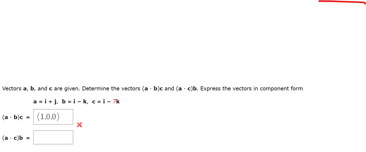 Vectors a, b, and c are given. Determine the vectors (a · b)c and (a · c)b. Express the vectors in component form
a=i+j, bi-k, ci - 7k
(1,0,0)
(a - b)c =
(a. c)b =