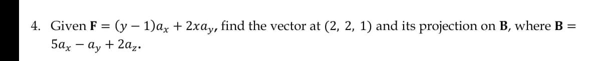 4. Given F = (y − 1)ax + 2xay, find the vector at (2, 2, 1) and its projection on B, where B =
-
5ax - ay + 2az.