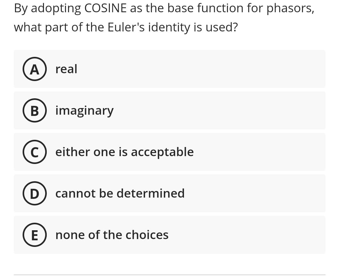 By adopting COSINE as the base function for phasors,
what part of the Euler's identity is used?
A) real
B) imaginary
C) either one is acceptable
D cannot be determined
E
none of the choices