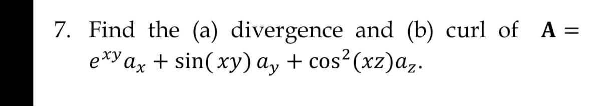 =
7. Find the (a) divergence and (b) curl of A=
exy ax + sin(xy) ay + cos²(xz) az.