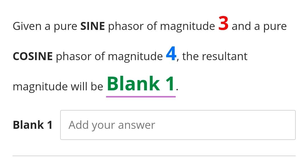 Given a pure SINE phasor of magnitude 3 and a pure
COSINE phasor of magnitude 4, the resultant
magnitude will be Blank 1.
Blank 1
Add your answer