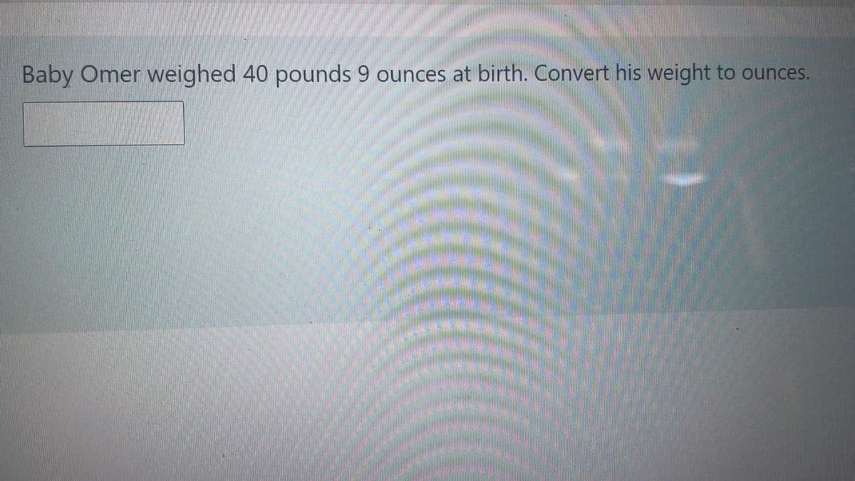 Baby Omer weighed 40 pounds 9 ounces at birth. Convert his weight to ounces.
