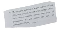 42. The minimal umber of states roquire for the
DEA that accepts the set of all strngs where
cach string contain atmost one pair of
conscatne 0's and atmost one pair af
censecutrve 1's is
