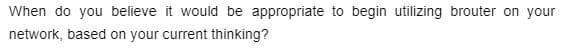 When do you believe it would be appropriate to begin utilizing brouter on your
network, based on your current thinking?
