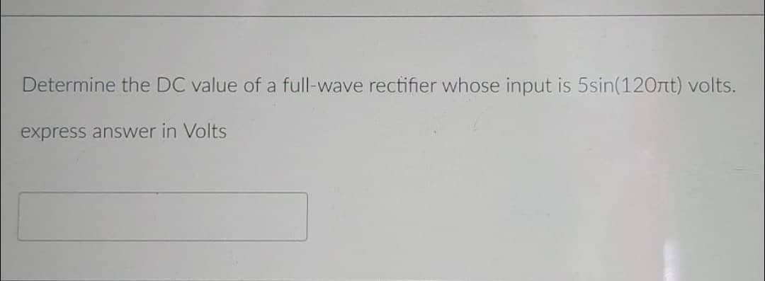 Determine the DC value of a full-wave rectifier whose input is 5sin(120ft) volts.
express answer in Volts