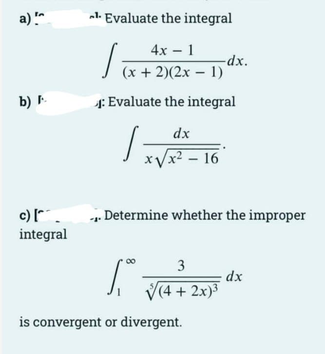 a)!^
b) I
c) [
integral
1. Evaluate the integral
-
(x + 2)(2x - 1)
₁: Evaluate the integral
dx
/
4x - 1
x√√x² - 16
Determine whether the improper
[₁²
is convergent or divergent.
-dx.
3
(4 + 2x)³
dx