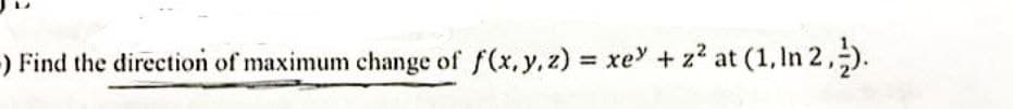 -) Find the direction of maximum change of f(x, y, z) = xey + z² at (1, In 2,).