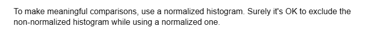 To make meaningful comparisons, use a normalized histogram. Surely it's OK to exclude the
non-normalized
histogram while using a normalized one.