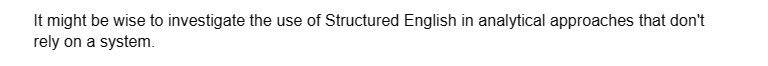 It might be wise to investigate the use of Structured English in analytical approaches that don't
rely on a system.