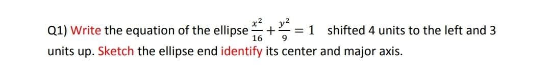 x2
y2
Q1) Write the equation of the ellipse
+
= 1 shifted 4 units to the left and 3
16
9.
units up. Sketch the ellipse end identify its center and major axis.
