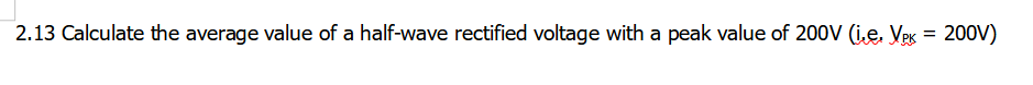 2.13 Calculate the average value of a half-wave rectified voltage with a peak value of 200V (ie. Veg = 200V)
%3D
