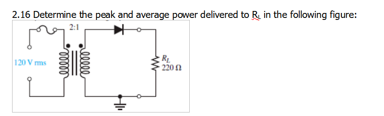 2.16 Determine the peak and average power delivered to R in the following figure:
2:1
120 V rms
RL
220 N
ell
lelll
