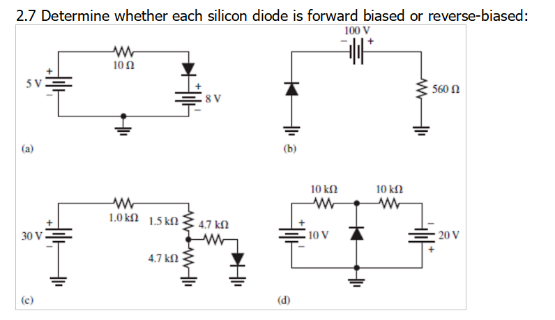 2.7 Determine whether each silicon diode is forward biased or reverse-biased:
100 V
10Ω
560 Ω
(a)
(b)
10 kN
10 k2
1.0 kſ2 1.5 kN
4.7 kN
30 V.
10 V
20 V
4.7 kN
(c)
(d)
