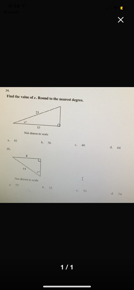 24.
Find the value of x. Round to the nearest degree.
15
Not drawn to scale
a.
41
b.
36
c. 46
d. 44
25.
8
14
Not drawn to scale
55
b. 35
c. 30
d. 34
1/1
