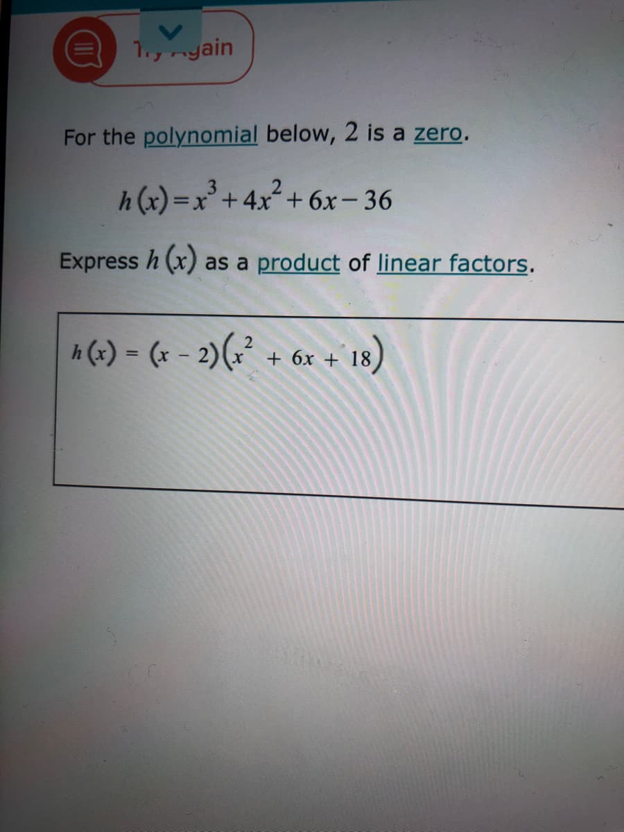 1.ynyain
For the polynomial below, 2 is a zero.
h (x)=x+4x+ 6x- 36
Express h (x) as a product of linear factors.
A (-) - (* - 2)(?² + 6x + 18)
%3D
