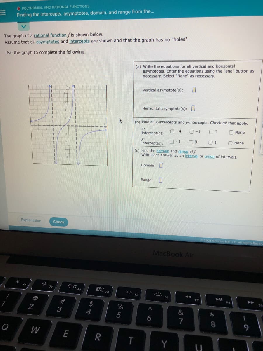 **Polynomial and Rational Functions: Finding the Intercepts, Asymptotes, Domain, and Range**

The graph of a rational function \( f \) is shown below. Assume that all asymptotes and intercepts are shown and that the graph has no "holes."

Use the graph to complete the following tasks:

(a) **Write the equations for all vertical and horizontal asymptotes.** Enter the equations using the “and” button as necessary. Select "None" as necessary.

- **Vertical asymptote(s):** [ ]
- **Horizontal asymptote(s):** [ ]

(b) **Find all x-intercepts and y-intercepts.** Check all that apply.

- **x-intercept(s):** 
  - [ ] \(-4\) 
  - [ ] \(-1\) 
  - [ ] \(2\) 
  - [ ] None
  
- **y-intercept(s):** 
  - [ ] \(-1\) 
  - [ ] \(0\) 
  - [ ] \(1\) 
  - [ ] None

(c) **Find the domain and range of \( f \).** Write each answer as an interval or union of intervals.

- **Domain:** [ ]
- **Range:** [ ]

**Explanation of the Graph:**

The graph displays a typical rational function with distinct vertical and horizontal asymptotes. Vertical dashed lines indicate the positions of the vertical asymptotes, while a horizontal dashed line represents the horizontal asymptote. The graph is drawn with smooth curves approaching but never touching these lines, depicting the function's behavior as it approaches infinity or negative infinity.