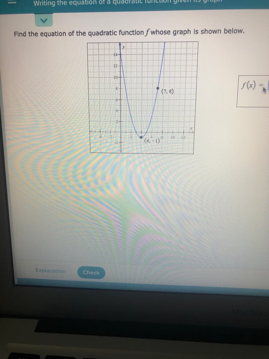 Writing the equation of å quadrat
Find the equation of the quadratic function f whose graph is shown below.
14-
12
10+
8-
(7,8)
10
12
(4, –1)
Explanation
Check
MacBo
