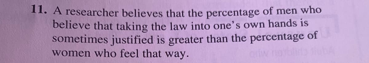 II. A researcher believes that the percentage of men who
believe that taking the law into one's own hands is
sometimes justified is greater than the percentage of
women who feel that way.
oriw not
