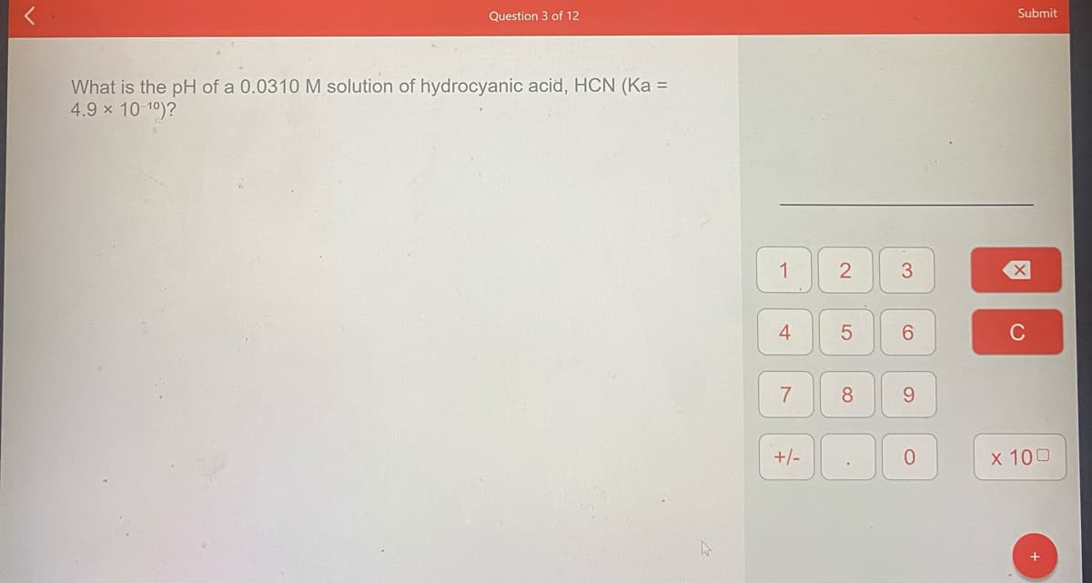 Question 3 of 12
Submit
What is the pH of a 0.0310 M solution of hydrocyanic acid, HCN (Ka =
4.9 x 10 10)?
1
4
6.
C
8.
9.
+/-
x 100
2.
