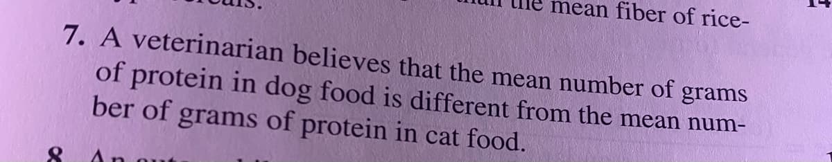 mean fiber of rice-
7. A veterinarian believes that the mean number of grams
of protein in dog food is different from the mean num-
ber of grams of protein in cat food.
