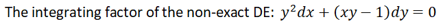 The integrating factor of the non-exact DE: y?dx + (xy – 1)dy= 0
