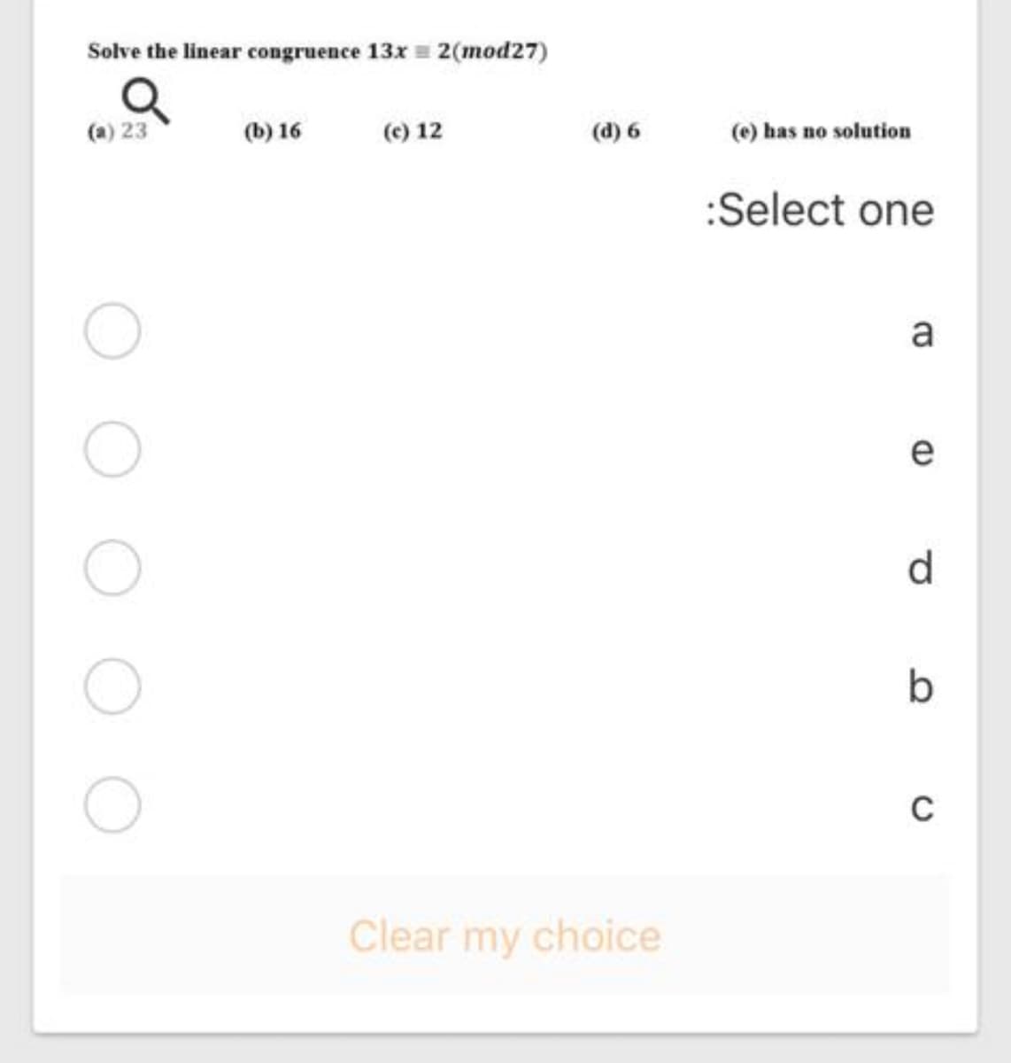 Solve the linear congruence 13x = 2(mod27)
(a) 23
(b) 16
(c) 12
(d) 6
(e) has no solution
:Select one
a
e
d.
Clear my choice

